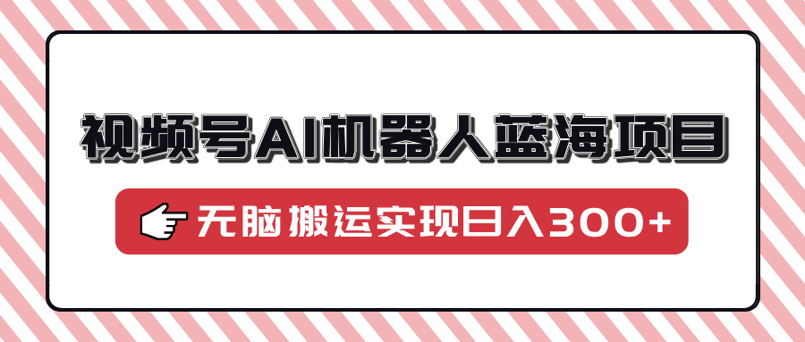 视频号AI机器人蓝海项目，操作简单适合0基础小白，无脑搬运实现日入300+-三贰项目网