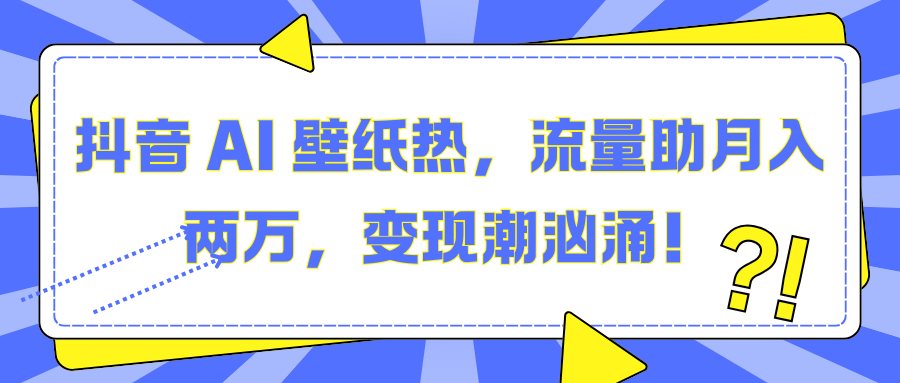 抖音 AI 壁纸热，流量助月入两万，变现潮汹涌！-三贰项目网