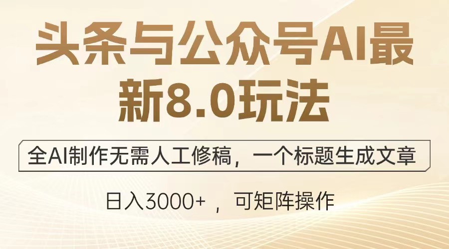 头条与公众号AI最新8.0玩法，全AI制作无需人工修稿，一个标题生成文章，日入3000+-三贰项目网