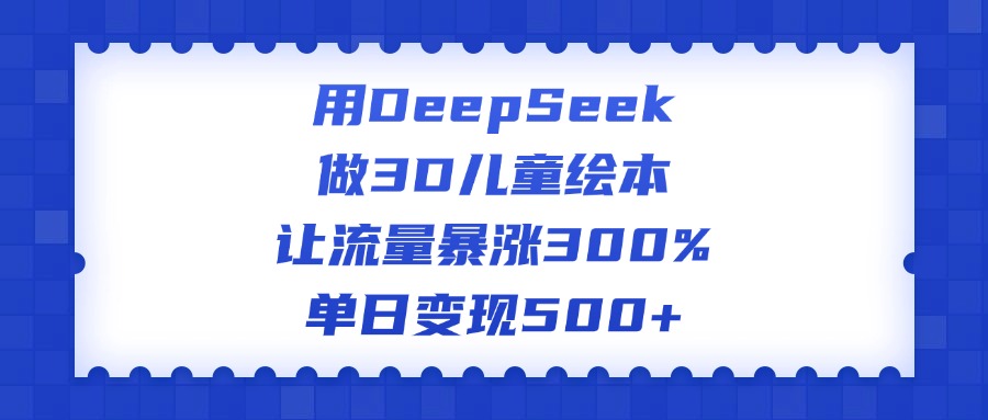 用DeepSeek做3D儿童绘本，让流量暴涨300%，单日变现500+-三贰项目网