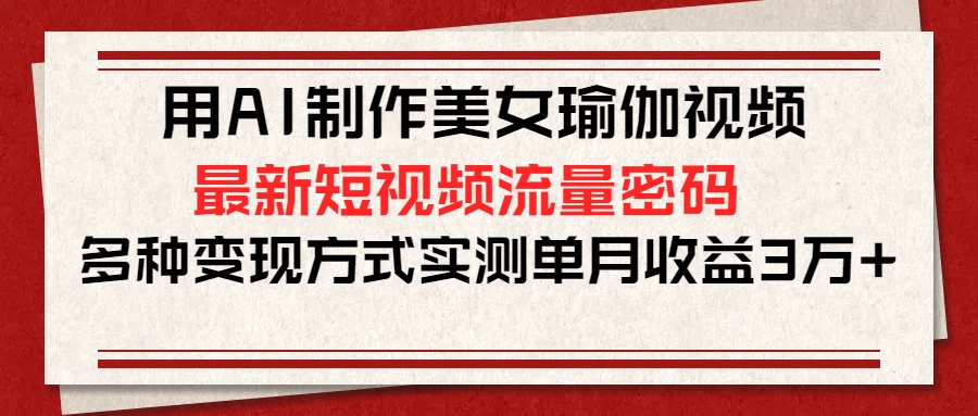 用AI制作美女瑜伽视频，最新短视频流量密码，多种变现方式实测单月收益3万+-三贰项目网