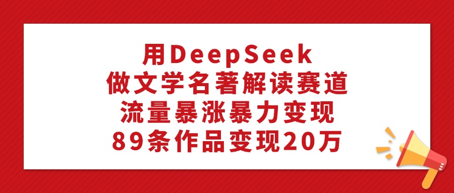 用DeepSeek做文学名著解读赛道，流量暴涨暴力变现，89条作品变现20万-三贰项目网