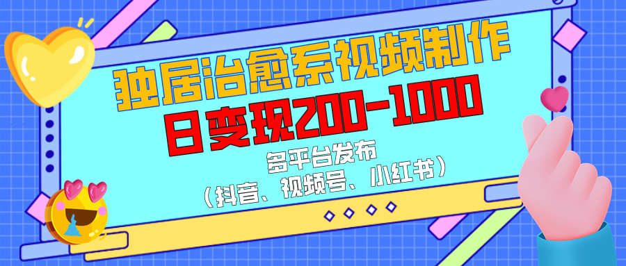 独居治愈系视频制作，多平台发布（抖音、视频号、小红书），日变现200-1000-三贰项目网