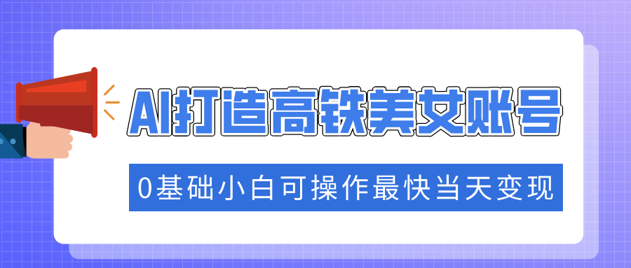 抓住流量密码快速涨粉，AI打造高铁美女账号，0基础小白可操作最快当天变现-三贰项目网