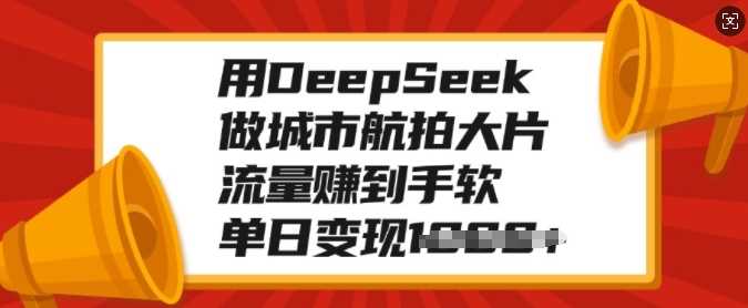 用DeepSeek做城市航拍大片，流量赚到手软，单日变现多张-三贰项目网