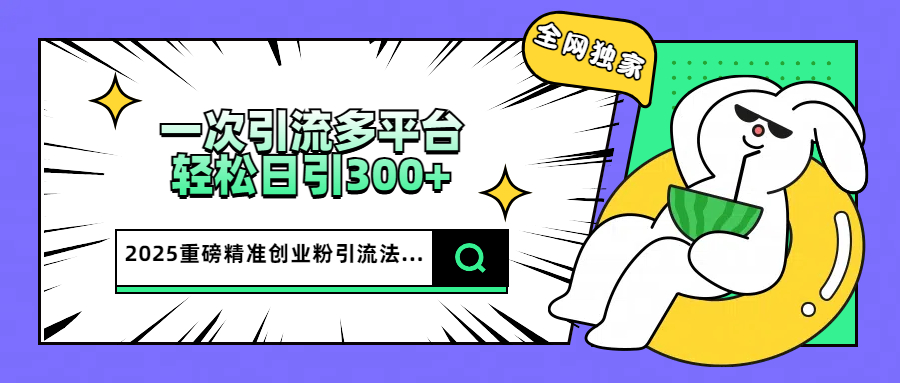 2025重磅全网独家引流法，一次多平台，轻松日引300+精准创业粉-三贰项目网