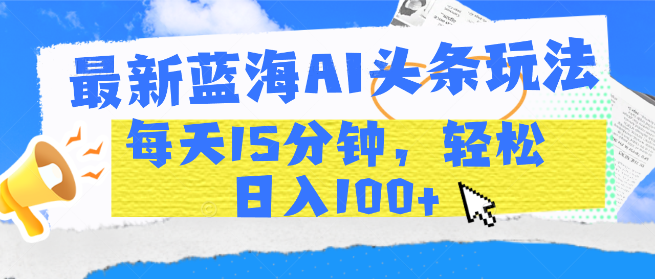 最新蓝海AI头条玩法，每天15分钟，轻松日入100+-三贰项目网