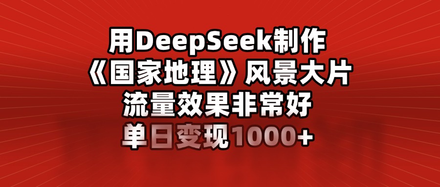 用DeepSeek制作《国家地理》风景大片，流量效果非常好，单日变现1000+-三贰项目网