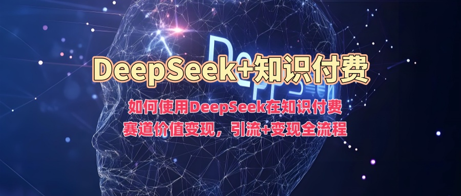 如何使用DeepSeek在知识付费赛道价值变现，引流+变现全流程-三贰项目网