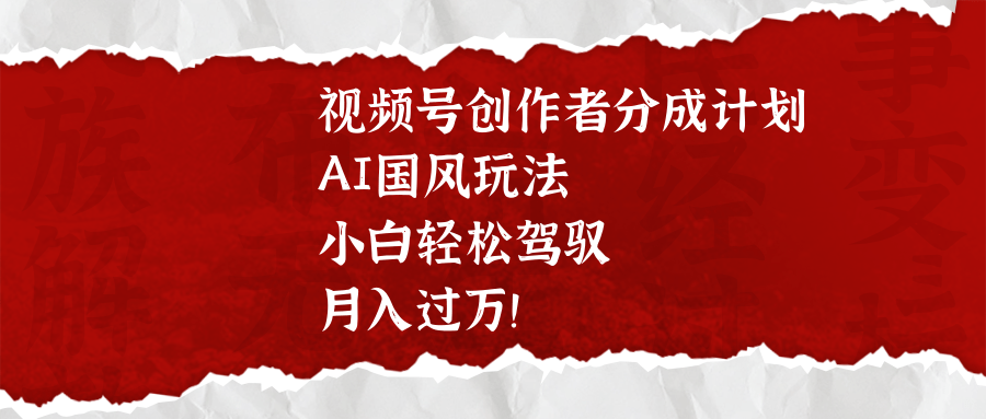 视频号创作者分成计划，AI国风玩法，小白轻松驾驭，月入过万！-三贰项目网