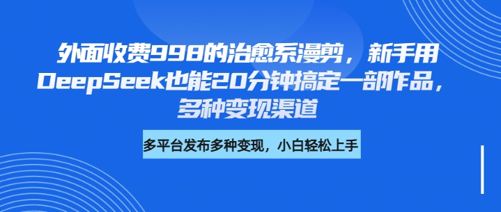 外面收费998的治愈系漫剪，新手用DeepSeek也能20分钟搞定一部作品，多种变现渠道-三贰项目网