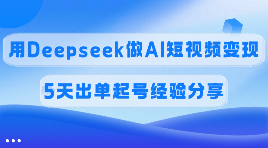 佣金45%，用Deepseek做AI短视频变现，5天出单起号经验分享-三贰项目网