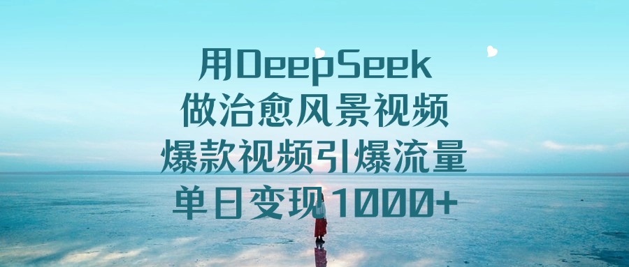 用DeepSeek做治愈风景视频，爆款视频引爆流量，单日变现1000+-三贰项目网