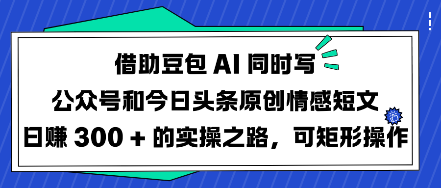 借助豆包 AI 同时写公众号和今日头条原创情感短文日赚 300 + 的实操之路，可矩形操作-三贰项目网