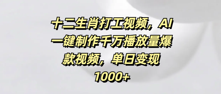 十二生肖打工视频，AI一键制作千万播放量爆款视频，单日变现1000+-三贰项目网